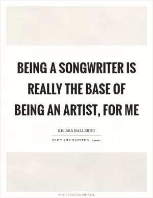 Being a songwriter is really the base of being an artist, for me Picture Quote #1