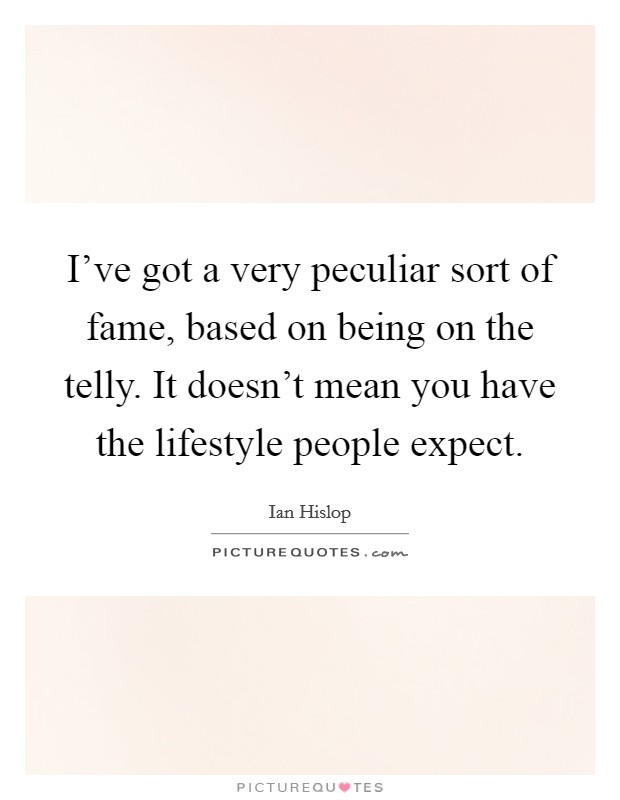 I've got a very peculiar sort of fame, based on being on the telly. It doesn't mean you have the lifestyle people expect. Picture Quote #1