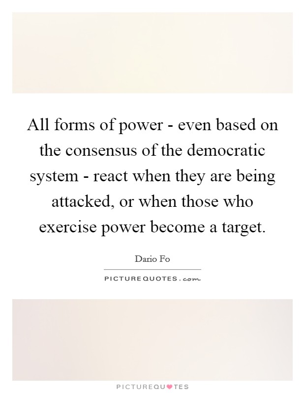 All forms of power - even based on the consensus of the democratic system - react when they are being attacked, or when those who exercise power become a target. Picture Quote #1