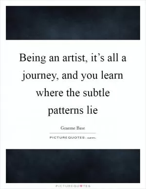 Being an artist, it’s all a journey, and you learn where the subtle patterns lie Picture Quote #1