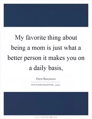 My favorite thing about being a mom is just what a better person it makes you on a daily basis, Picture Quote #1