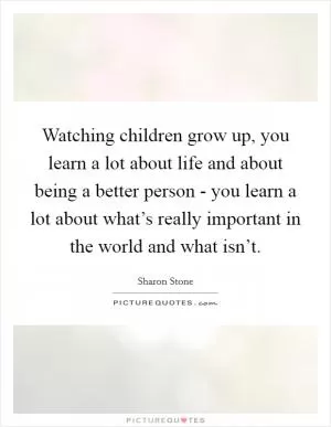 Watching children grow up, you learn a lot about life and about being a better person - you learn a lot about what’s really important in the world and what isn’t Picture Quote #1