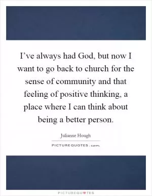I’ve always had God, but now I want to go back to church for the sense of community and that feeling of positive thinking, a place where I can think about being a better person Picture Quote #1
