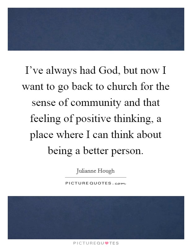 I've always had God, but now I want to go back to church for the sense of community and that feeling of positive thinking, a place where I can think about being a better person. Picture Quote #1