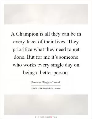 A Champion is all they can be in every facet of their lives. They prioritize what they need to get done. But for me it’s someone who works every single day on being a better person Picture Quote #1