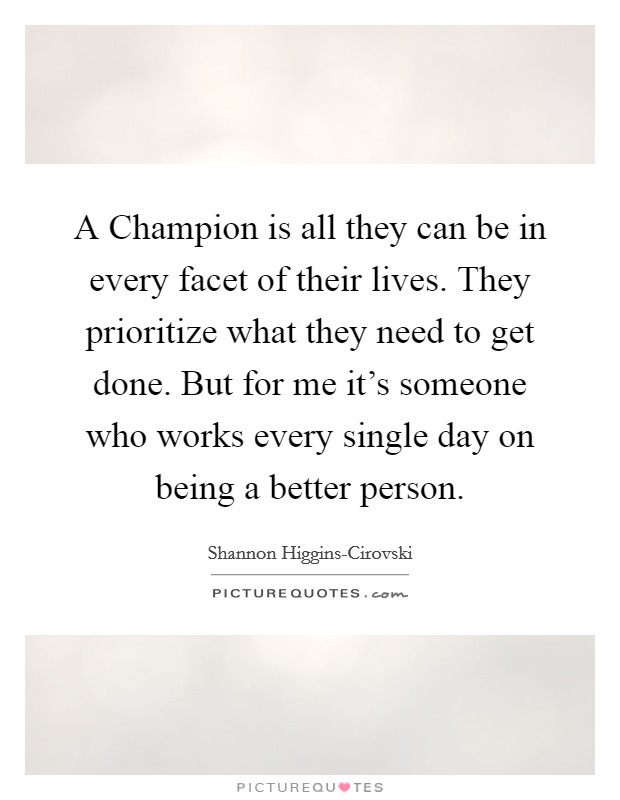 A Champion is all they can be in every facet of their lives. They prioritize what they need to get done. But for me it's someone who works every single day on being a better person. Picture Quote #1