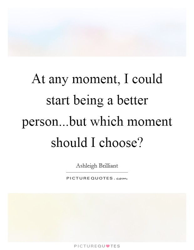 At any moment, I could start being a better person...but which moment should I choose? Picture Quote #1