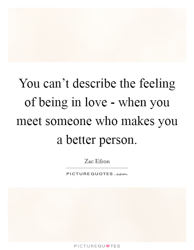 You can't describe the feeling of being in love - when you meet someone who makes you a better person. Picture Quote #1