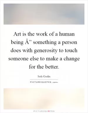 Art is the work of a human being Â” something a person does with generosity to touch someone else to make a change for the better Picture Quote #1