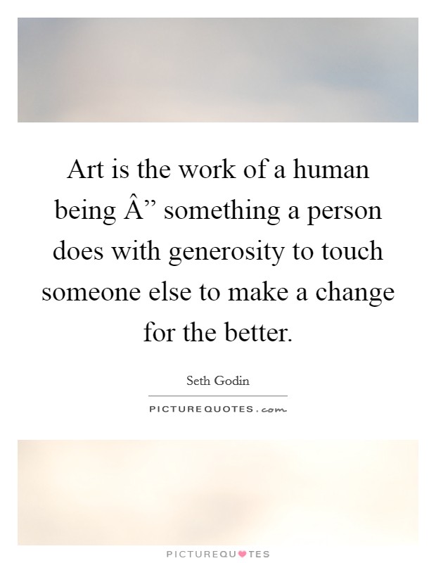 Art is the work of a human being Â” something a person does with generosity to touch someone else to make a change for the better. Picture Quote #1