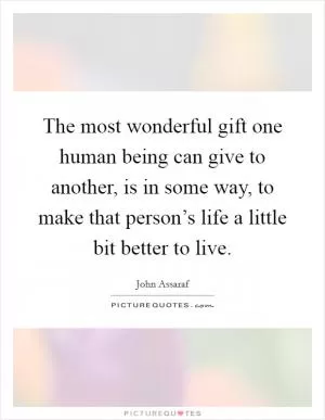 The most wonderful gift one human being can give to another, is in some way, to make that person’s life a little bit better to live Picture Quote #1