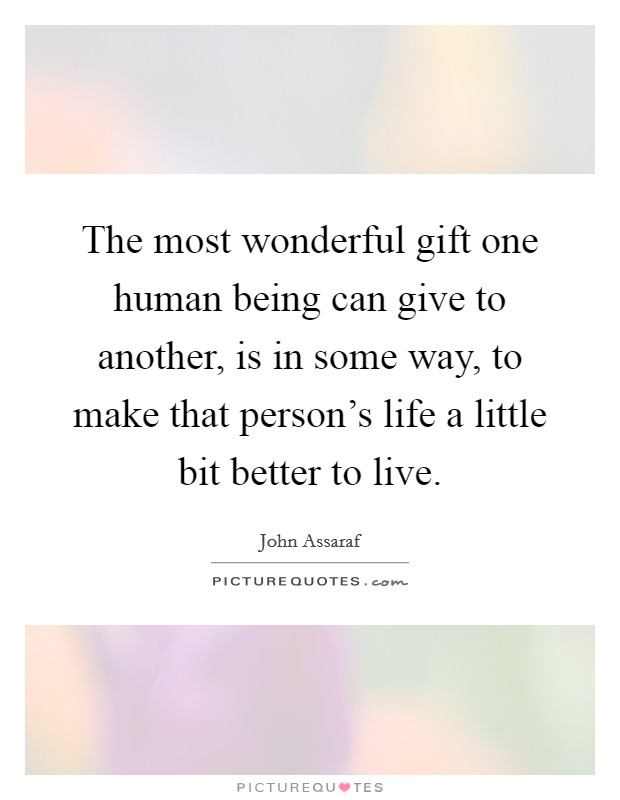 The most wonderful gift one human being can give to another, is in some way, to make that person's life a little bit better to live. Picture Quote #1