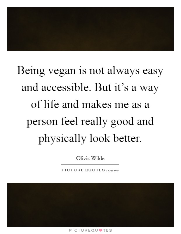 Being vegan is not always easy and accessible. But it's a way of life and makes me as a person feel really good and physically look better. Picture Quote #1