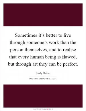 Sometimes it’s better to live through someone’s work than the person themselves, and to realise that every human being is flawed, but through art they can be perfect Picture Quote #1