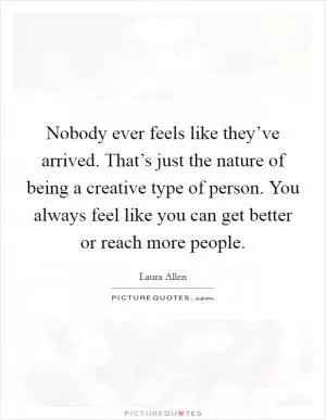 Nobody ever feels like they’ve arrived. That’s just the nature of being a creative type of person. You always feel like you can get better or reach more people Picture Quote #1