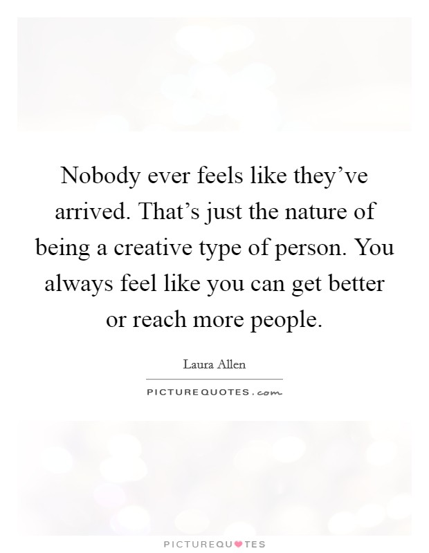 Nobody ever feels like they've arrived. That's just the nature of being a creative type of person. You always feel like you can get better or reach more people. Picture Quote #1