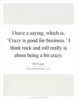 I have a saying, which is, ‘Crazy is good for business.’ I think rock and roll really is about being a bit crazy Picture Quote #1