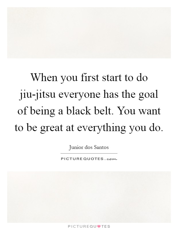 When you first start to do jiu-jitsu everyone has the goal of being a black belt. You want to be great at everything you do. Picture Quote #1