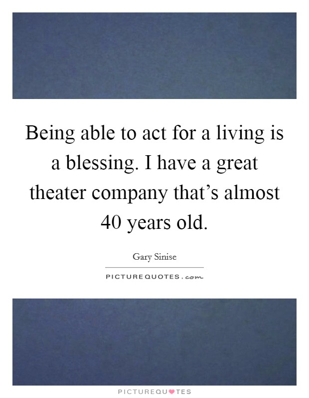 Being able to act for a living is a blessing. I have a great theater company that's almost 40 years old. Picture Quote #1