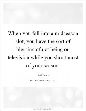 When you fall into a midseason slot, you have the sort of blessing of not being on television while you shoot most of your season Picture Quote #1