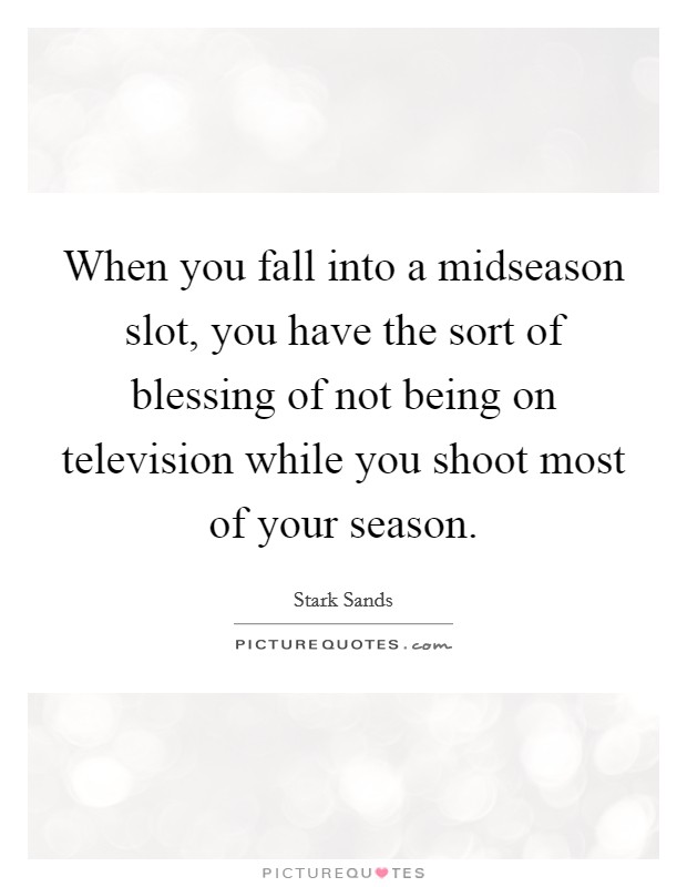 When you fall into a midseason slot, you have the sort of blessing of not being on television while you shoot most of your season. Picture Quote #1