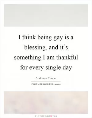 I think being gay is a blessing, and it’s something I am thankful for every single day Picture Quote #1