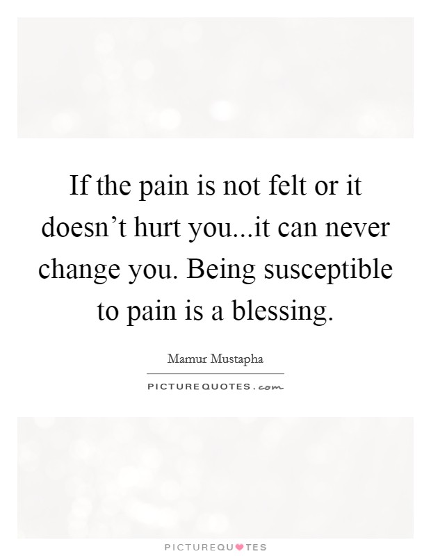If the pain is not felt or it doesn't hurt you...it can never ...