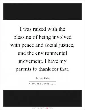 I was raised with the blessing of being involved with peace and social justice, and the environmental movement. I have my parents to thank for that Picture Quote #1