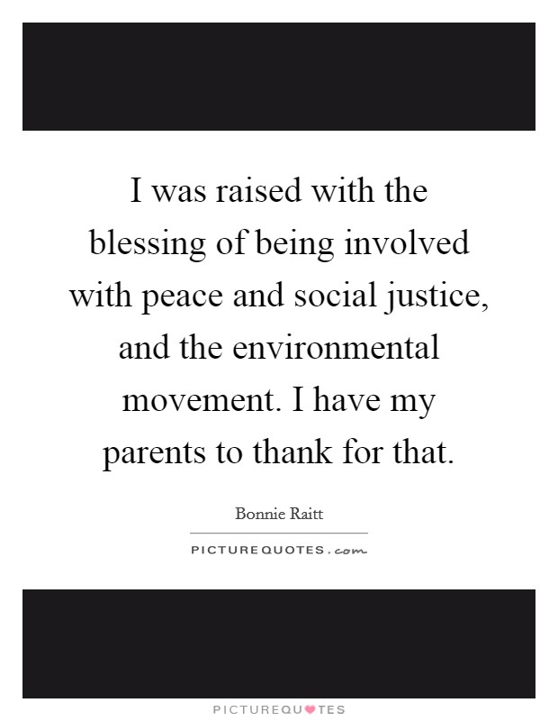 I was raised with the blessing of being involved with peace and social justice, and the environmental movement. I have my parents to thank for that. Picture Quote #1