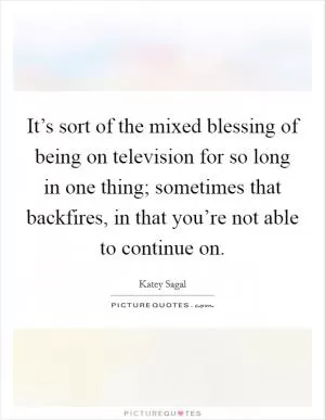 It’s sort of the mixed blessing of being on television for so long in one thing; sometimes that backfires, in that you’re not able to continue on Picture Quote #1