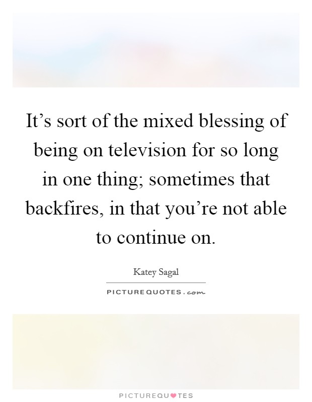 It's sort of the mixed blessing of being on television for so long in one thing; sometimes that backfires, in that you're not able to continue on. Picture Quote #1