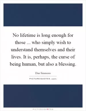 No lifetime is long enough for those ... who simply wish to understand themselves and their lives. It is, perhaps, the curse of being human, but also a blessing Picture Quote #1