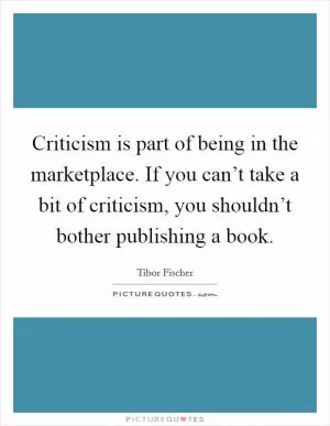 Criticism is part of being in the marketplace. If you can’t take a bit of criticism, you shouldn’t bother publishing a book Picture Quote #1