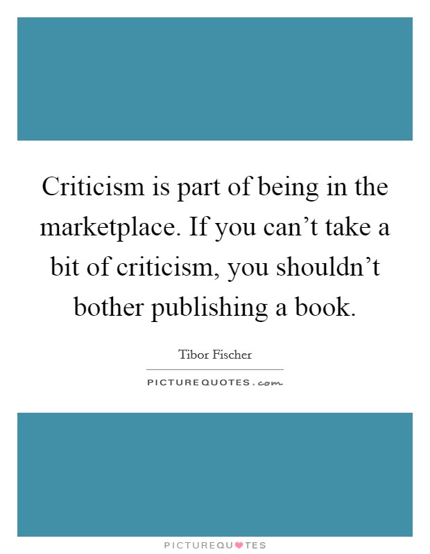Criticism is part of being in the marketplace. If you can't take a bit of criticism, you shouldn't bother publishing a book. Picture Quote #1