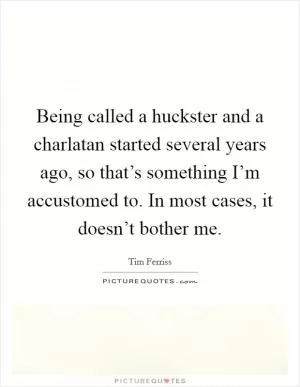 Being called a huckster and a charlatan started several years ago, so that’s something I’m accustomed to. In most cases, it doesn’t bother me Picture Quote #1