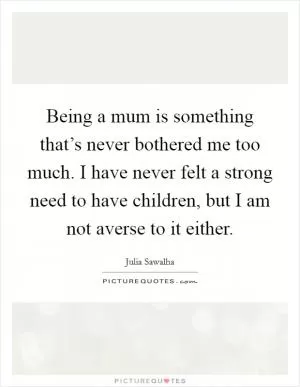 Being a mum is something that’s never bothered me too much. I have never felt a strong need to have children, but I am not averse to it either Picture Quote #1