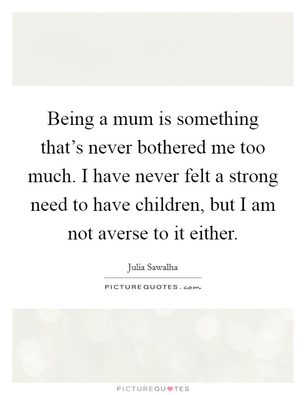 Being a mum is something that's never bothered me too much. I have never felt a strong need to have children, but I am not averse to it either. Picture Quote #1