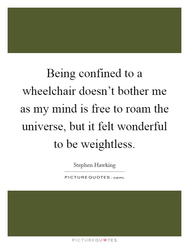 Being confined to a wheelchair doesn't bother me as my mind is free to roam the universe, but it felt wonderful to be weightless. Picture Quote #1