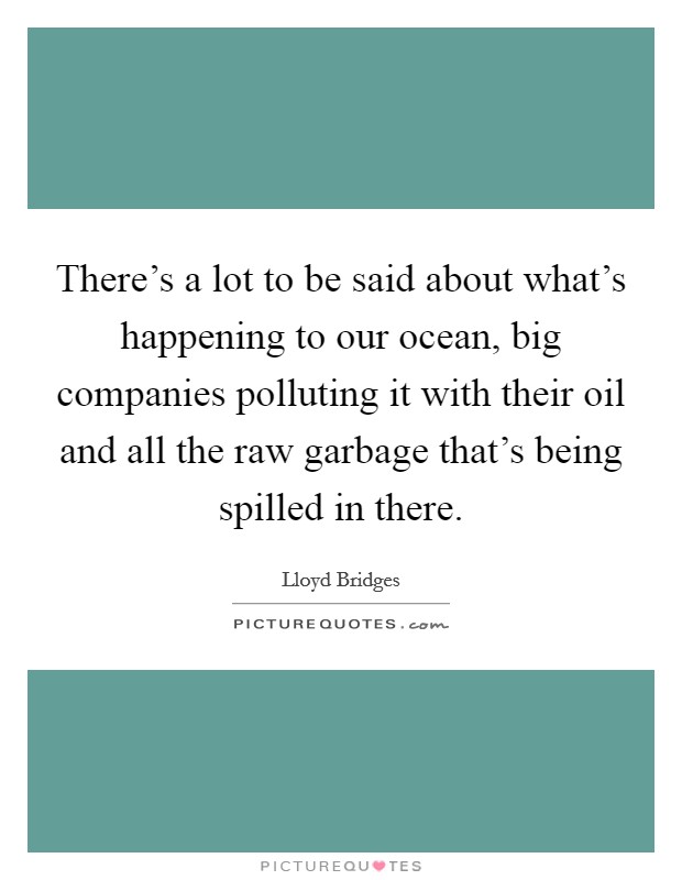 There's a lot to be said about what's happening to our ocean, big companies polluting it with their oil and all the raw garbage that's being spilled in there. Picture Quote #1