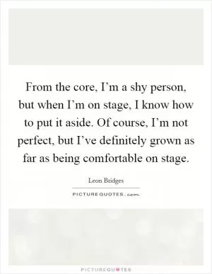 From the core, I’m a shy person, but when I’m on stage, I know how to put it aside. Of course, I’m not perfect, but I’ve definitely grown as far as being comfortable on stage Picture Quote #1