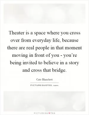 Theater is a space where you cross over from everyday life, because there are real people in that moment moving in front of you - you’re being invited to believe in a story and cross that bridge Picture Quote #1