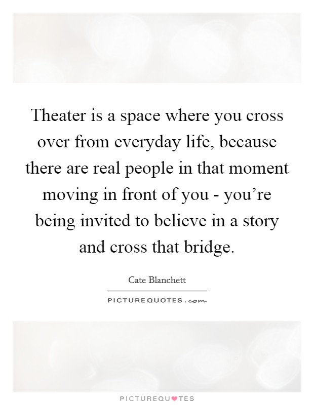 Theater is a space where you cross over from everyday life, because there are real people in that moment moving in front of you - you're being invited to believe in a story and cross that bridge. Picture Quote #1