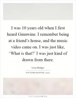I was 10 years old when I first heard Ginuwine. I remember being at a friend’s house, and the music video came on. I was just like, ‘What is that?’ I was just kind of drawn from there Picture Quote #1