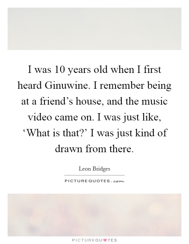 I was 10 years old when I first heard Ginuwine. I remember being at a friend's house, and the music video came on. I was just like, ‘What is that?' I was just kind of drawn from there. Picture Quote #1