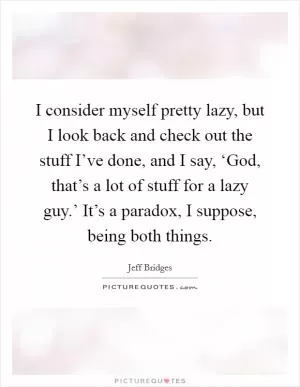 I consider myself pretty lazy, but I look back and check out the stuff I’ve done, and I say, ‘God, that’s a lot of stuff for a lazy guy.’ It’s a paradox, I suppose, being both things Picture Quote #1