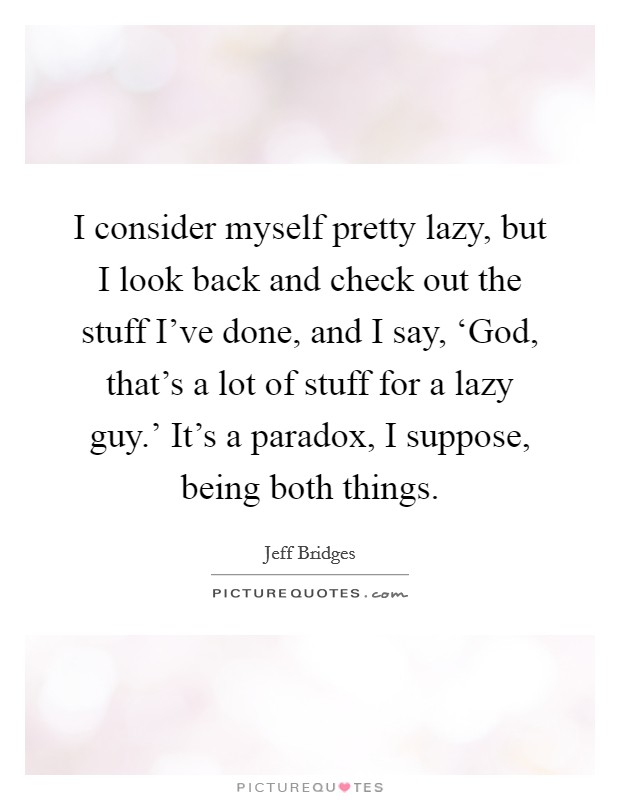 I consider myself pretty lazy, but I look back and check out the stuff I've done, and I say, ‘God, that's a lot of stuff for a lazy guy.' It's a paradox, I suppose, being both things. Picture Quote #1