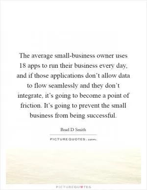 The average small-business owner uses 18 apps to run their business every day, and if those applications don’t allow data to flow seamlessly and they don’t integrate, it’s going to become a point of friction. It’s going to prevent the small business from being successful Picture Quote #1