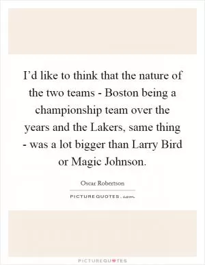 I’d like to think that the nature of the two teams - Boston being a championship team over the years and the Lakers, same thing - was a lot bigger than Larry Bird or Magic Johnson Picture Quote #1