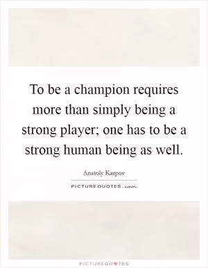 To be a champion requires more than simply being a strong player; one has to be a strong human being as well Picture Quote #1