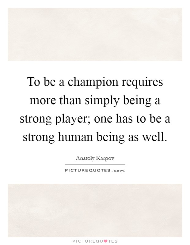 To be a champion requires more than simply being a strong player; one has to be a strong human being as well. Picture Quote #1